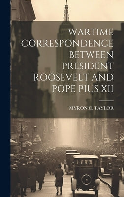 Wartime Correspondence Between President Roosevelt and Pope Pius XII by Taylor, Myron C.