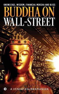 Buddha On Wall-Street: Knowledge, Wisdom, Financial Moksha and Bliss by A. Venkatasubramanian
