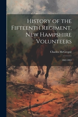 History of the Fifteenth Regiment, New Hampshire Volunteers: 1862-1863 by McGregor, Charles