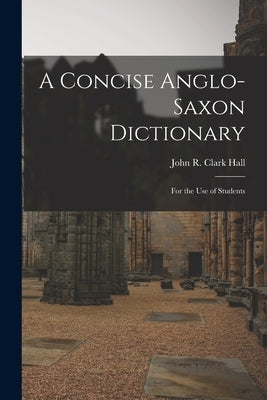 A Concise Anglo-Saxon Dictionary: For the Use of Students by Hall, John R. Clark