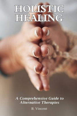 Holistic Healing: A Comprehensive Guide to Alternative Therapies by Nightingale, Avery
