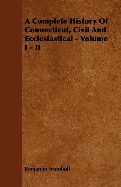 A Complete History Of Connecticut, Civil And Ecclesiastical - Volume I - II by Trumbull, Benjamin