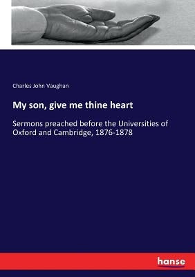 My son, give me thine heart: Sermons preached before the Universities of Oxford and Cambridge, 1876-1878 by Vaughan, Charles John