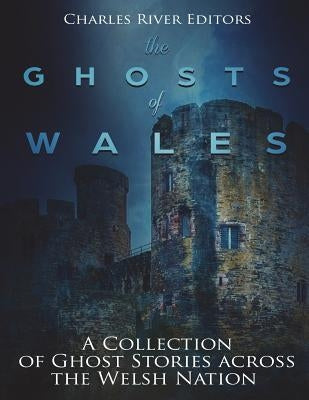 The Ghosts of Wales: A Collection of Ghost Stories across the Welsh Nation by Charles River