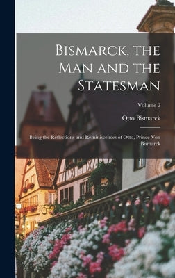 Bismarck, the man and the Statesman; Being the Reflections and Reminiscences of Otto, Prince von Bismarck; Volume 2 by Bismarck, Otto