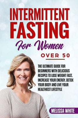 Intermittent Fasting for Women Over 50: The Ultimate Guide for Beginners with Delicious Recipes to Lose Weight Fast, Increase your Energy, Detox your by White, Melissa