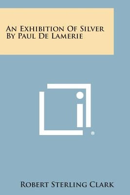 An Exhibition of Silver by Paul de Lamerie by Clark, Robert Sterling