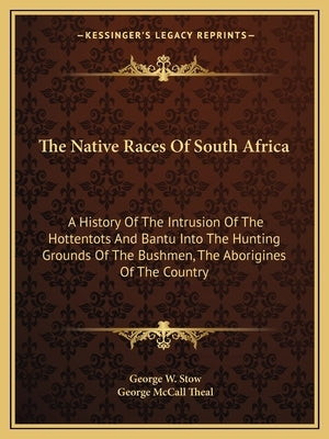The Native Races Of South Africa: A History Of The Intrusion Of The Hottentots And Bantu Into The Hunting Grounds Of The Bushmen, The Aborigines Of Th by Stow, George William