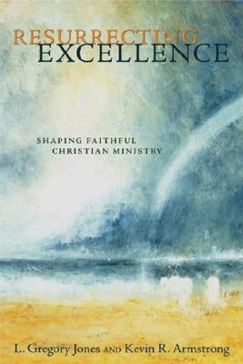 Resurrecting Excellence: Shaping Faithful Christian Ministry by Jones, L. Gregory
