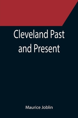 Cleveland Past and Present; Its Representative Men, Comprising Biographical Sketches of Pioneer Settlers and Prominent Citizens by Joblin, Maurice