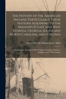 The History of the American Indians; Particularly Those Nations Adjoining to the Missisippi [!] East and West Florida, Georgia, South and North Caroli by Adair, James Trader with the Indians