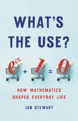 What's the Use?: How Mathematics Shapes Everyday Life by Stewart, Ian