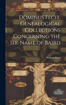 Dominus Fecit. Genealogical Collections Concerning the Sir-name of Baird by Baird, William