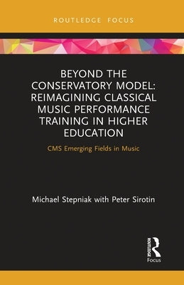 Beyond the Conservatory Model: Reimagining Classical Music Performance Training in Higher Education by Stepniak, Michael