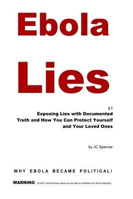 Ebola Lies: Exposing Lies with Documented Truth and How You Can Protect Yourself and Your Loved Ones by Spencer, Jc