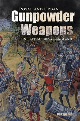 Royal and Urban Gunpowder Weapons in Late Medieval England by Spencer, Dan
