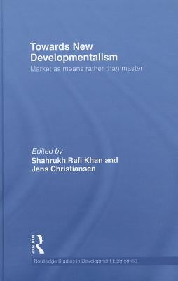 Towards New Developmentalism: Market as Means rather than Master by Khan, Shahrukh Rafi