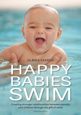 Happy Babies Swim: Creating Stronger Relationships Between Parents and Children Through the Gift of Swim by Haley, Susie