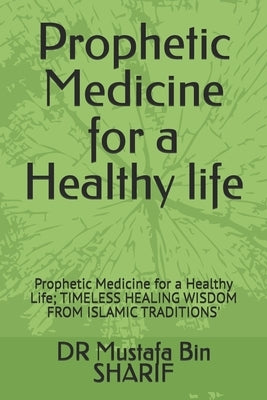 Prophetic Medicine for a Healthy life: Prophetic Medicine for a Healthy Life; TIMELESS HEALING WISDOM FROM ISLAMIC TRADITIONS' by Sharif, Mustafa Bin