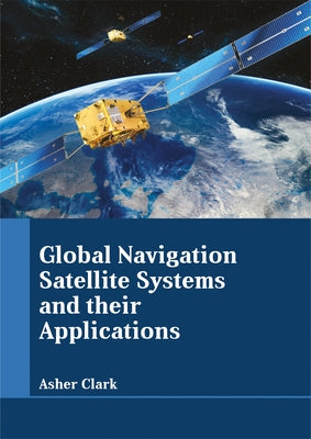 Global Navigation Satellite Systems and Their Applications by Clark, Asher