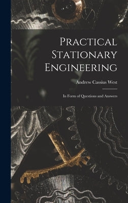 Practical Stationary Engineering: In Form of Questions and Answers by West, Andrew Cassius