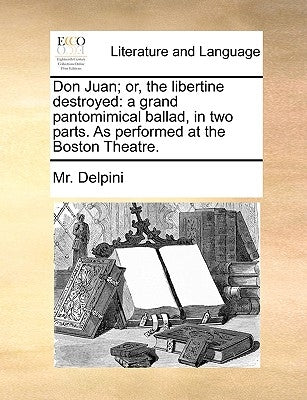 Don Juan; Or, the Libertine Destroyed: A Grand Pantomimical Ballad, in Two Parts. as Performed at the Boston Theatre. by Delpini, MR