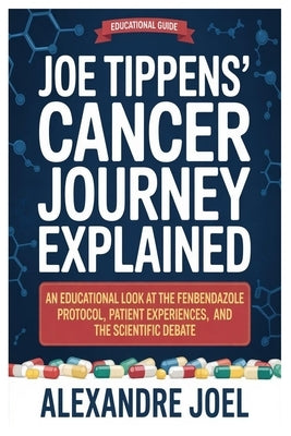 Joe Tippens' Cancer Journey Explained: An Educational Look at the Fenbendazole Protocol, Patient Experiences, and the Scientific Debate by Joel, Alexandre