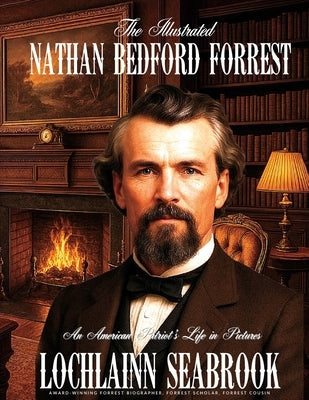 The Illustrated Nathan Bedford Forrest: An American Patriot's Life in Pictures by Seabrook, Lochlainn