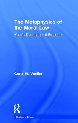 The Metaphysics of the Moral Law: Kant's Deduction of Freedom by Voeller, Carol W.