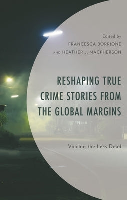 Reshaping True Crime Stories from the Global Margins: Voicing the Less Dead by Borrione, Francesca