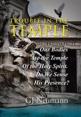 Trouble in the Temple: Our Bodies Are the Temple Of the Holy Spirit. Do We Sense His Presence? by Neumann, Gj