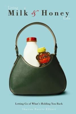Living a Milk-And-Honey Life: Letting Go of What's Holding You Back by Elliott, Sharon Norris