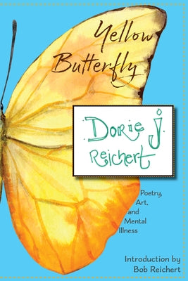 Yellow Butterfly: A Creative Talent's Struggle with Mental Illness by Reichert, Dorie J.