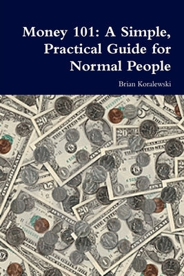 Money 101: A Simple, Practical Guide for Normal People by Koralewski, Brian