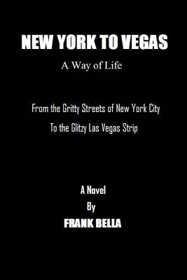 New York To Vegas A Way Of Life: From The Gritty Streets Of New York City To the Glitzy Las Vegas Strip by Bella, Frank