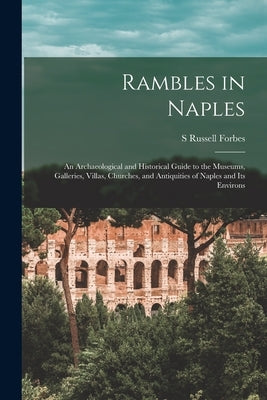 Rambles in Naples: An Archaeological and Historical Guide to the Museums, Galleries, Villas, Churches, and Antiquities of Naples and its Environs by Forbes, S. Russell