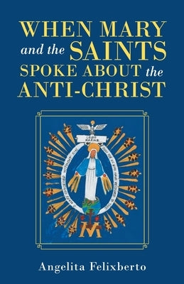 When Mary and the Saints Spoke About the Anti-Christ by Felixberto, Angelita