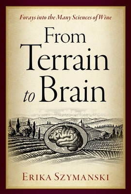 From Terrain to Brain: Forays Into the Many Sciences of Wine by Szymanski, Erika