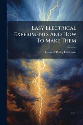 Easy Electrical Experiments And How To Make Them by Dickinson, Leonard Perley