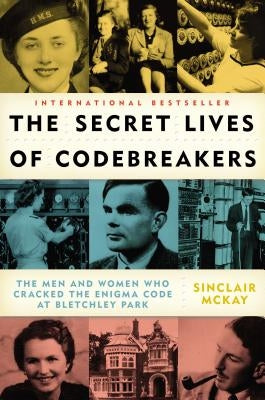 The Secret Lives of Codebreakers: The Men and Women Who Cracked the Enigma Code at Bletchley Park by McKay, Sinclair