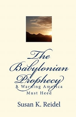 The Babylonian Prophecy: A Warning America Must Heed by Reidel, Susan K.