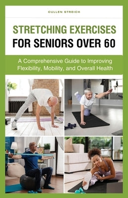 Stretching Exercises for Seniors Over 60: A Comprehensive Guide to Improving Flexibility, Mobility, and Overall Health by Streich, Cullen