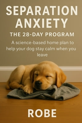 Separation Anxiety in Dogs - A 28-Day Home Program That Actually Works Autor: Robe by Robe