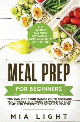 Meal Prep for Beginners: The Fastest and Most Convenient Cookbook with 50+ Recipes you can get Your Hands on to Prepare Your Meals in a Week Ad by Light, Mia