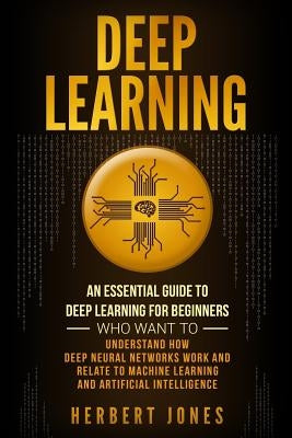 Deep Learning: An Essential Guide to Deep Learning for Beginners Who Want to Understand How Deep Neural Networks Work and Relate to M by Jones, Herbert