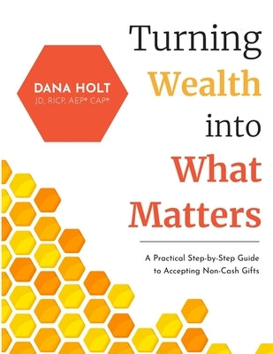 Turning Wealth into What Matters: A Practical Step-by-Step Guide to Accepting Non-Cash Gifts by Holt, Dana