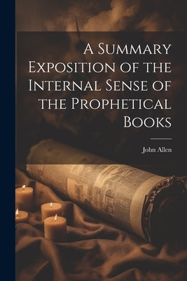 A Summary Exposition of the Internal Sense of the Prophetical Books by John Allen