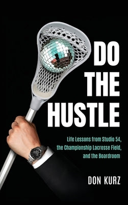 Do the Hustle: Life Lessons from Studio 54, the Championship Lacrosse Field, and the Boardroom by Kurz, Don
