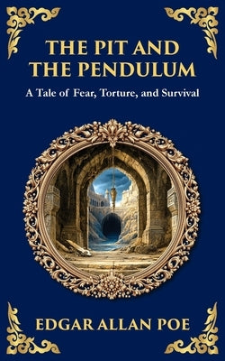 The Pit and the Pendulum: Poe's Iconic Gothic Horror Story - Fear, Torture, and Survival by Poe, Edgar Allan