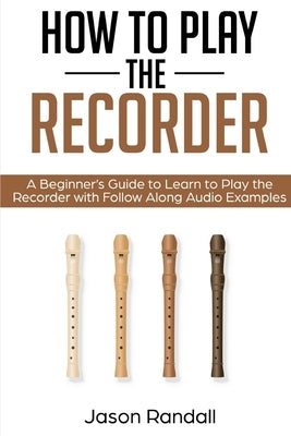 How to Play the Recorder: A Beginner's Guide to Learn to Play the Recorder with Follow Along Audio Examples by Randall, Jason